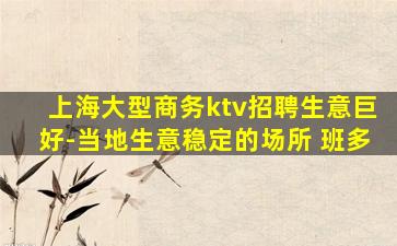 上海大型商务ktv招聘生意巨好-当地生意稳定的场所 班多